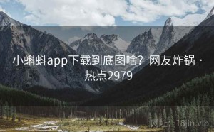 小蝌蚪app下载到底图啥？网友炸锅 · 热点2979