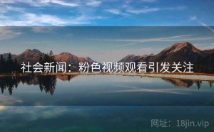社会新闻：粉色视频观看引发关注