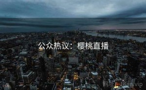 公众热议：樱桃直播