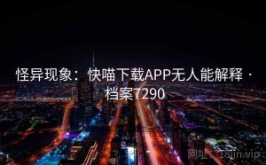 怪异现象：快喵下载APP无人能解释 · 档案7290