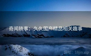 奇闻轶事：久久国产精品相关趣事
