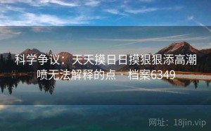 科学争议：天天摸日日摸狠狠添高潮喷无法解释的点 · 档案6349