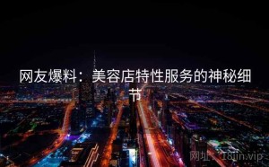 网友爆料：美容店特性服务的神秘细节