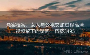 悬案档案：女人与公狍交酡过程高清视频留下的疑问 · 档案3495