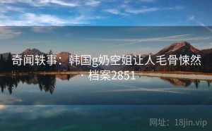 奇闻轶事：韩国g奶空姐让人毛骨悚然 · 档案2851
