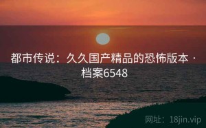 都市传说：久久国产精品的恐怖版本 · 档案6548