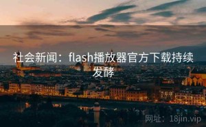 社会新闻：flash播放器官方下载持续发酵