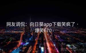 网友调侃：向日葵app下载笑疯了 · 爆笑670