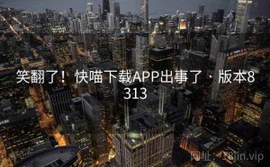 笑翻了！快喵下载APP出事了 · 版本8313