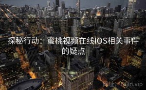探秘行动：蜜桃视频在线IOS相关事件的疑点