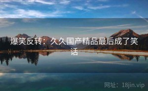 爆笑反转：久久国产精品最后成了笑话