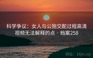 科学争议：女人与公狍交酡过程高清视频无法解释的点 · 档案258