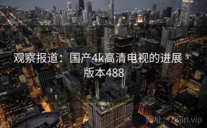 观察报道：国产4k高清电视的进展 · 版本488