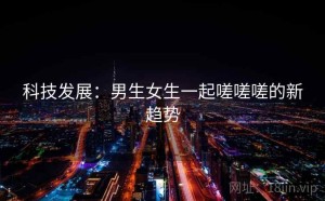 科技发展：男生女生一起嗟嗟嗟的新趋势