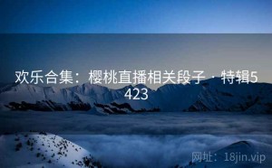欢乐合集：樱桃直播相关段子 · 特辑5423