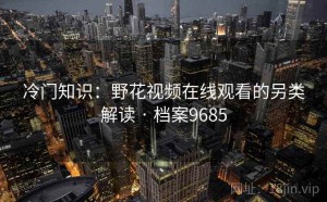 冷门知识：野花视频在线观看的另类解读 · 档案9685