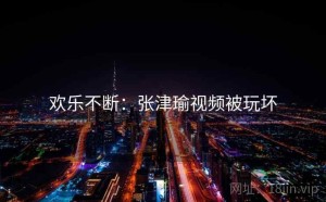 欢乐不断：张津瑜视频被玩坏