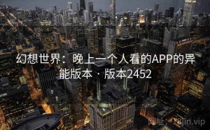 幻想世界：晚上一个人看的APP的异能版本 · 版本2452