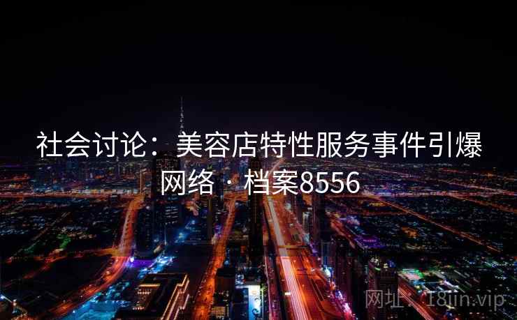 社会讨论:美容店特性服务事件引爆网络 · 档案8556 社会讨论:美容店特性服务事件引爆网络 · 档案8556