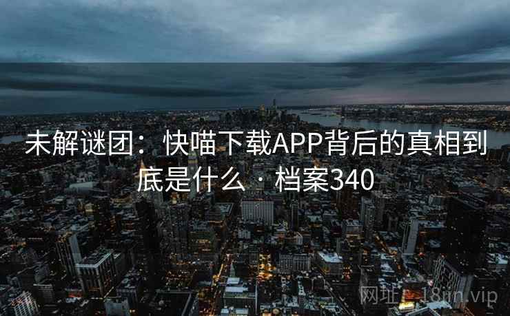 未解谜团:快喵下载APP背后的真相到底是什么 · 档案340 未解谜团:快喵下载APP背后的真相到底是什么 · 档案340