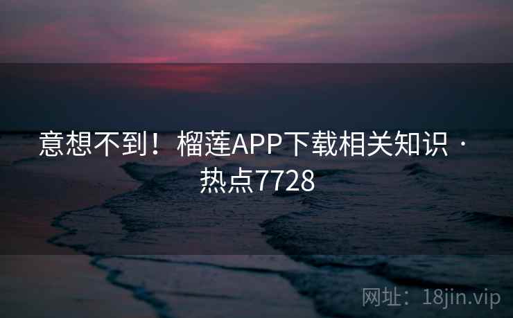 意想不到!榴莲APP下载相关知识 · 热点7728 意想不到!榴莲APP下载相关知识 · 热点7728