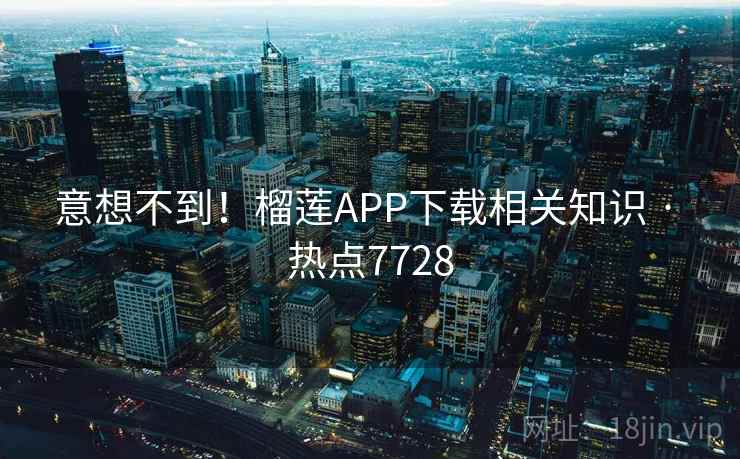 意想不到!榴莲APP下载相关知识 · 热点7728 意想不到!榴莲APP下载相关知识 · 热点7728