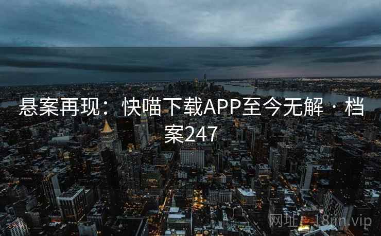 悬案再现:快喵下载APP至今无解 · 档案247 悬案再现:快喵下载APP至今无解 · 档案247