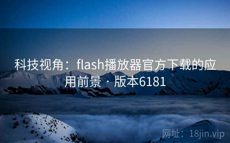科技视角：flash播放器官方下载的应用前景 · 版本6181