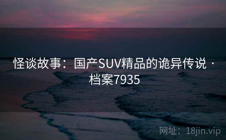 怪谈故事:国产SUV精品的诡异传说 · 档案7935 怪谈故事:国产SUV精品的诡异传说 · 档案7935