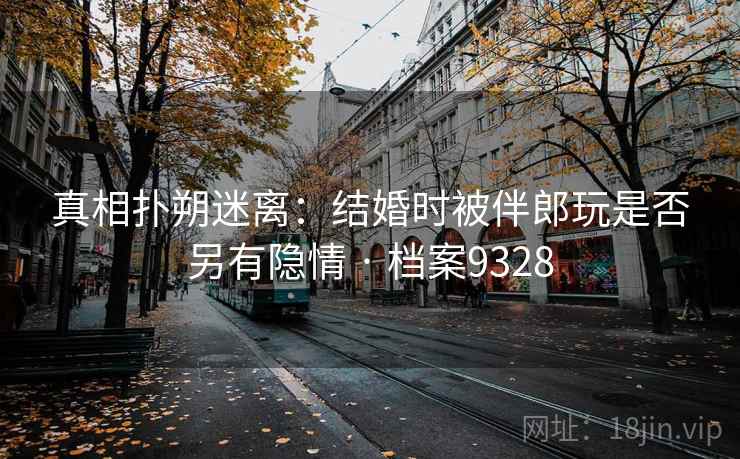 真相扑朔迷离:结婚时被伴郎玩是否另有隐情 · 档案9328 真相扑朔迷离:结婚时被伴郎玩是否另有隐情 · 档案9328