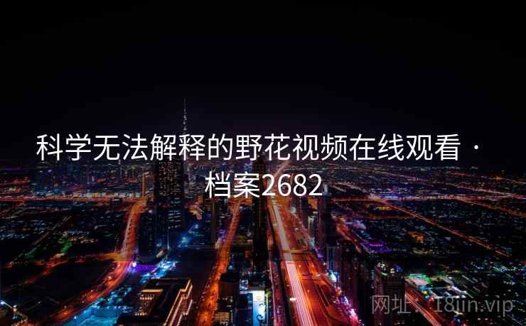 科学无法解释的野花视频在线观看 · 档案2682 科学无法解释的野花视频在线观看 · 档案2682