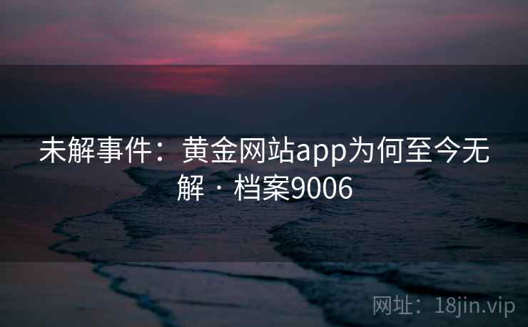 未解事件:黄金网站app为何至今无解 · 档案9006 未解事件:黄金网站app为何至今无解 · 档案9006