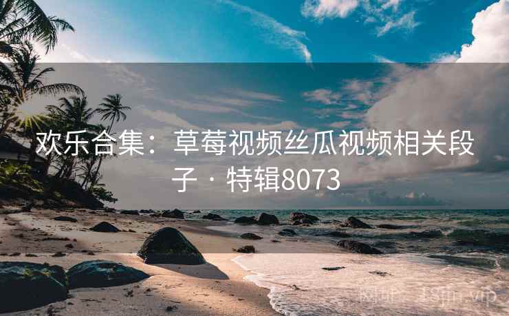 欢乐合集:草莓视频丝瓜视频相关段子 · 特辑8073 欢乐合集:草莓视频丝瓜视频相关段子 · 特辑8073
