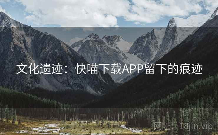 文化遗迹:快喵下载APP留下的痕迹 文化遗迹:快喵下载APP留下的痕迹