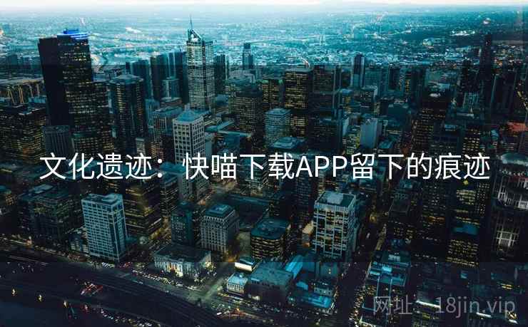 文化遗迹:快喵下载APP留下的痕迹 文化遗迹:快喵下载APP留下的痕迹