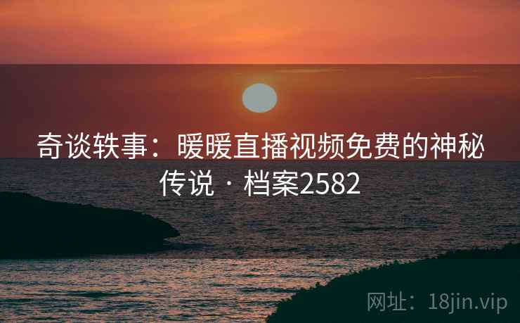 奇谈轶事：暖暖直播视频免费的神秘传说 · 档案2582