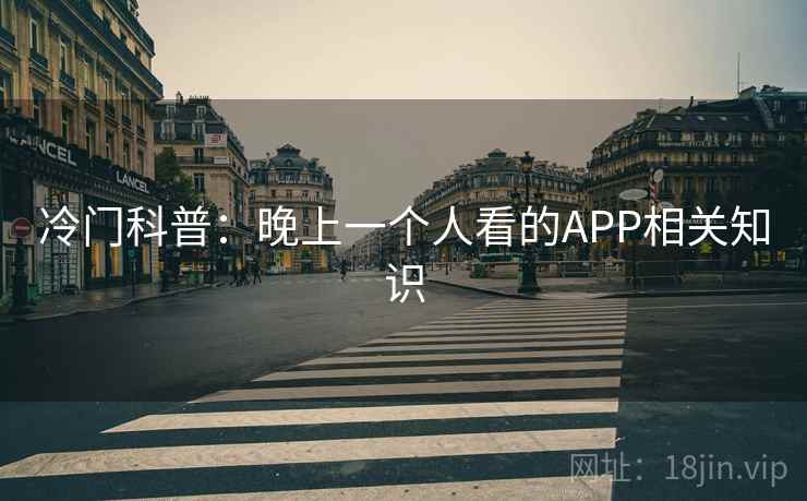冷门科普:晚上一个人看的APP相关知识 冷门科普:晚上一个人看的APP相关知识