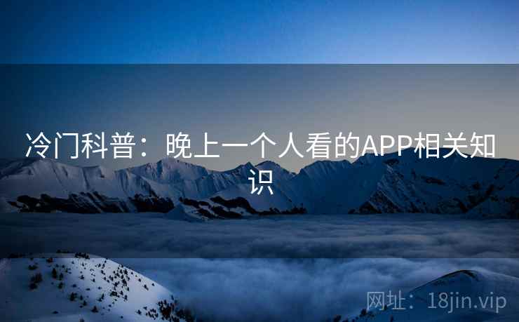 冷门科普:晚上一个人看的APP相关知识 冷门科普:晚上一个人看的APP相关知识