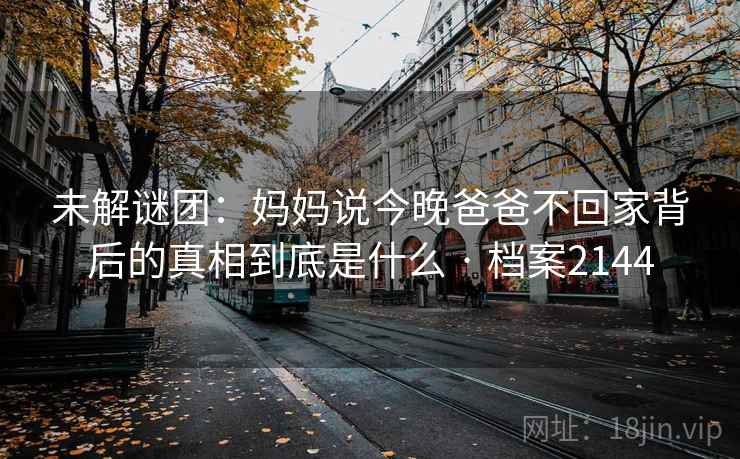未解谜团:妈妈说今晚爸爸不回家背后的真相到底是什么 · 档案2144 未解谜团:妈妈说今晚爸爸不回家背后的真相到底是什么 · 档案2144