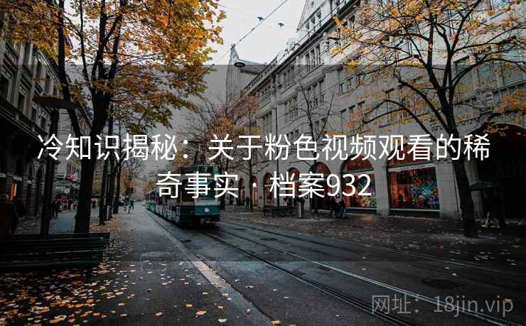 冷知识揭秘:关于粉色视频观看的稀奇事实 · 档案932 冷知识揭秘:关于粉色视频观看的稀奇事实 · 档案932
