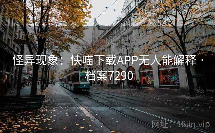 怪异现象:快喵下载APP无人能解释 · 档案7290 怪异现象:快喵下载APP无人能解释 · 档案7290