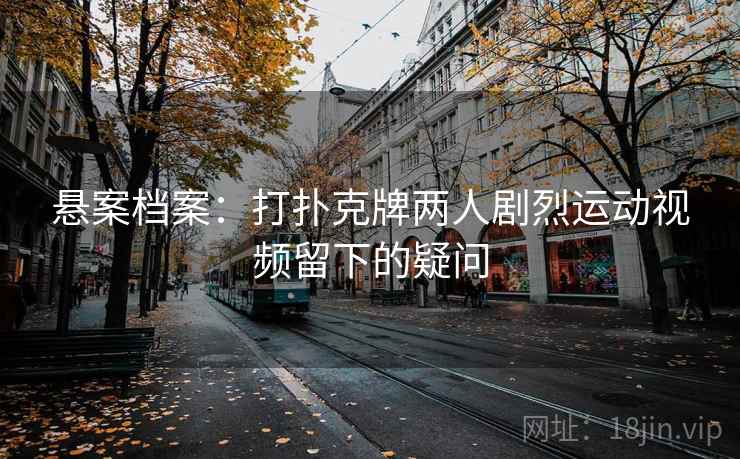 悬案档案:打扑克牌两人剧烈运动视频留下的疑问 悬案档案:打扑克牌两人剧烈运动视频留下的疑问