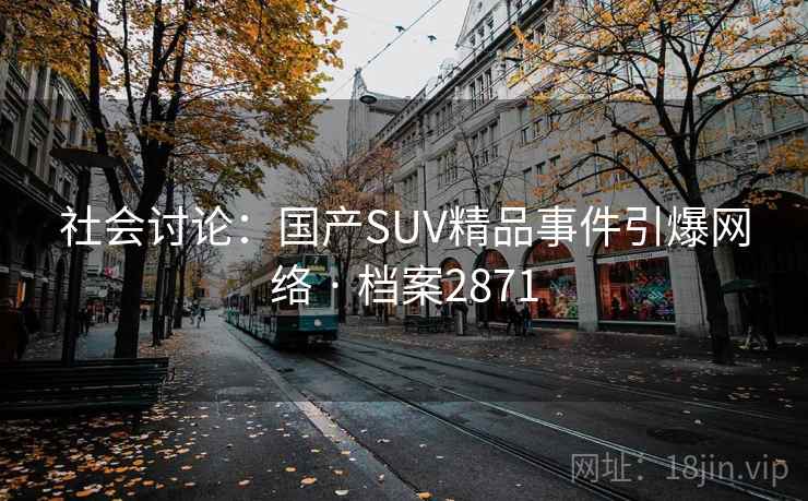 社会讨论:国产SUV精品事件引爆网络 · 档案2871 社会讨论:国产SUV精品事件引爆网络 · 档案2871