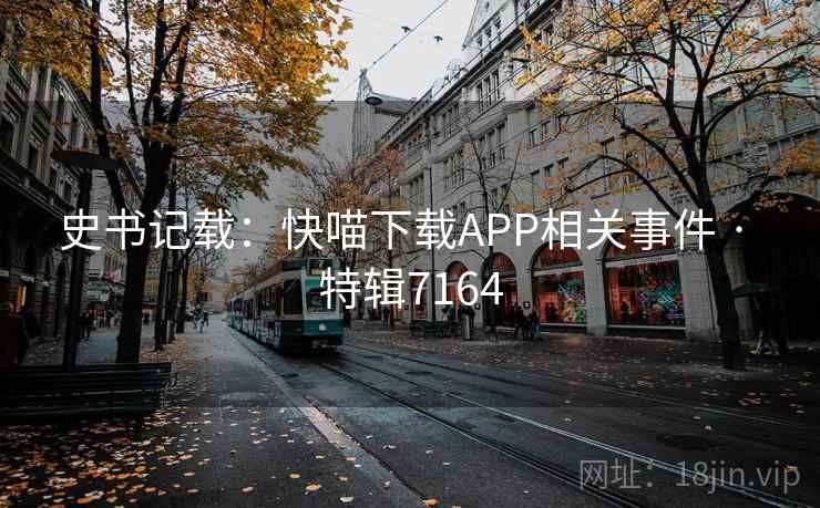 史书记载：快喵下载APP相关事件 · 特辑7164