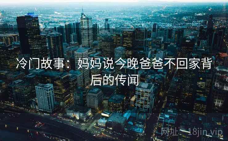 冷门故事:妈妈说今晚爸爸不回家背后的传闻 冷门故事:妈妈说今晚爸爸不回家背后的传闻