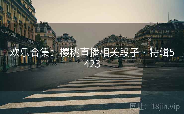 欢乐合集:樱桃直播相关段子 · 特辑5423 欢乐合集:樱桃直播相关段子 · 特辑5423