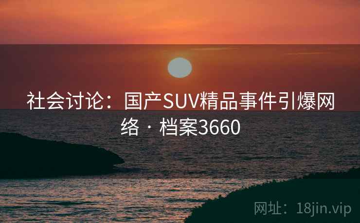 社会讨论:国产SUV精品事件引爆网络 · 档案3660 社会讨论:国产SUV精品事件引爆网络 · 档案3660