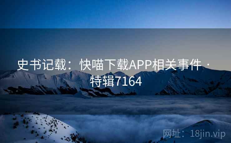 史书记载：快喵下载APP相关事件 · 特辑7164