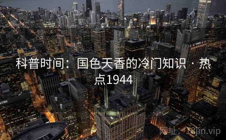 科普时间:国色天香的冷门知识 · 热点1944 科普时间:国色天香的冷门知识 · 热点1944