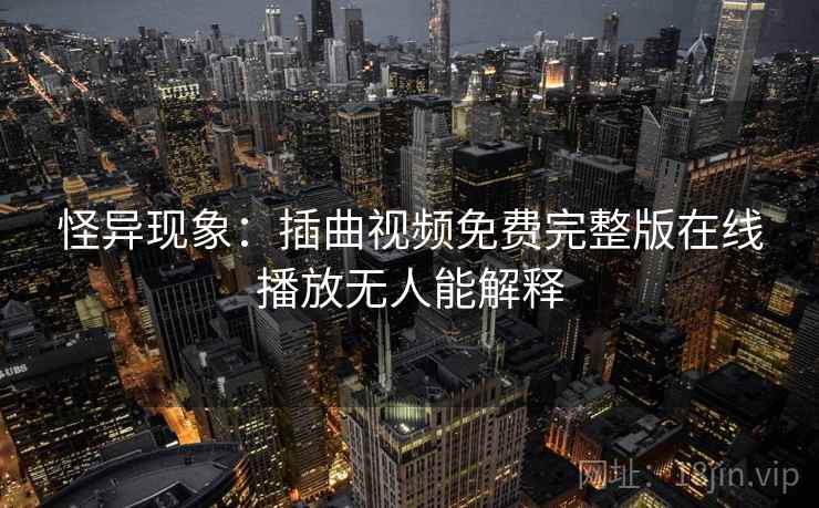 怪异现象:插曲视频免费完整版在线播放无人能解释 怪异现象:插曲视频免费完整版在线播放无人能解释